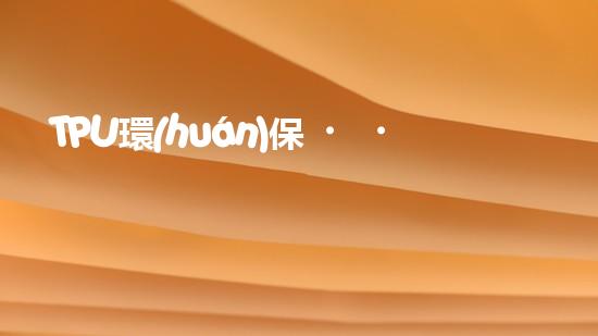 TPU環(huán)保，可持續(xù)發(fā)展之路